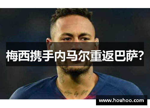 梅西携手内马尔重返巴萨？