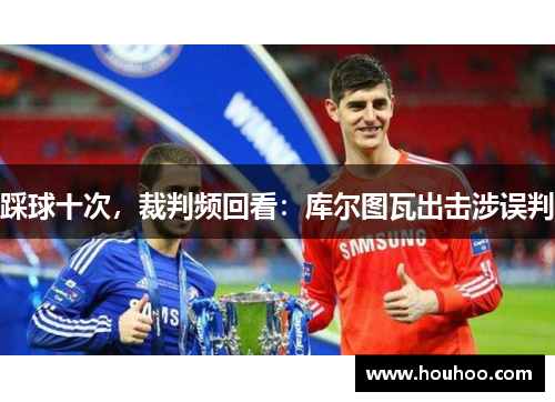 踩球十次，裁判频回看：库尔图瓦出击涉误判
